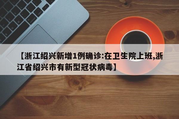 【浙江绍兴新增1例确诊:在卫生院上班,浙江省绍兴市有新型冠状病毒】