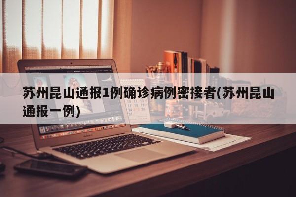 苏州昆山通报1例确诊病例密接者(苏州昆山通报一例)