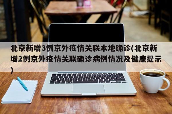 北京新增3例京外疫情关联本地确诊(北京新增2例京外疫情关联确诊病例情况及健康提示)