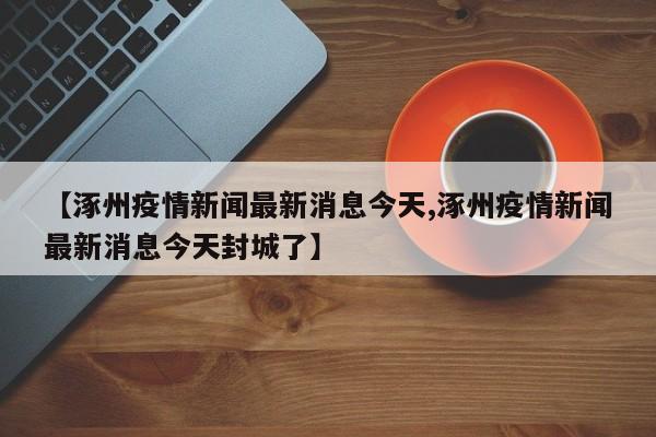【涿州疫情新闻最新消息今天,涿州疫情新闻最新消息今天封城了】
