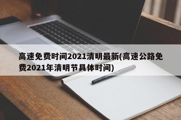 高速免费时间2021清明最新(高速公路免费2021年清明节具体时间)