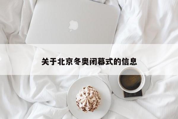 关于北京冬奥闭幕式的信息