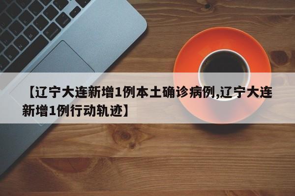 【辽宁大连新增1例本土确诊病例,辽宁大连新增1例行动轨迹】
