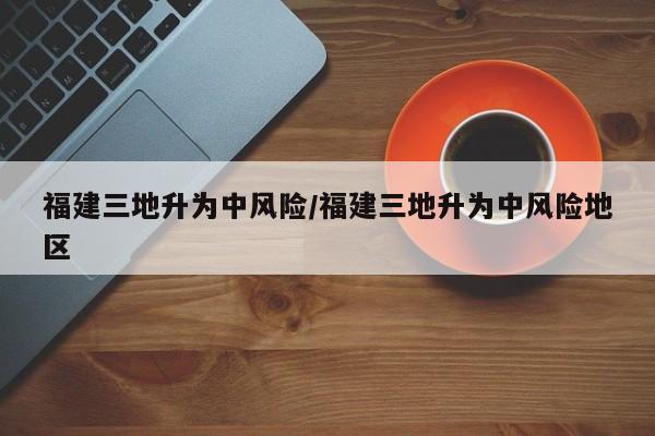 福建三地升为中风险/福建三地升为中风险地区