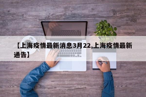 【上海疫情最新消息3月22,上海疫情最新通告】