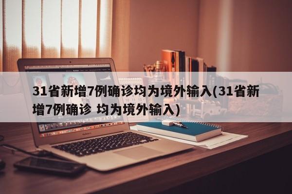 31省新增7例确诊均为境外输入(31省新增7例确诊 均为境外输入)