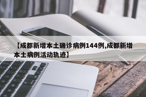 【成都新增本土确诊病例144例,成都新增本土病例活动轨迹】