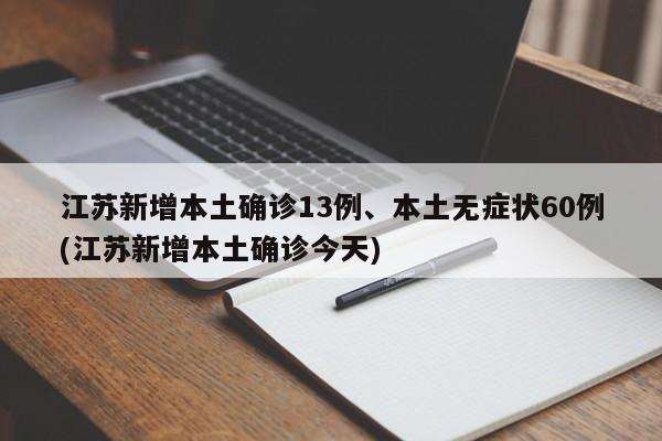 江苏新增本土确诊13例、本土无症状60例(江苏新增本土确诊今天)