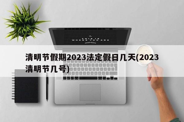 清明节假期2023法定假日几天(2023清明节几号)