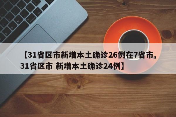【31省区市新增本土确诊26例在7省市,31省区市 新增本土确诊24例】