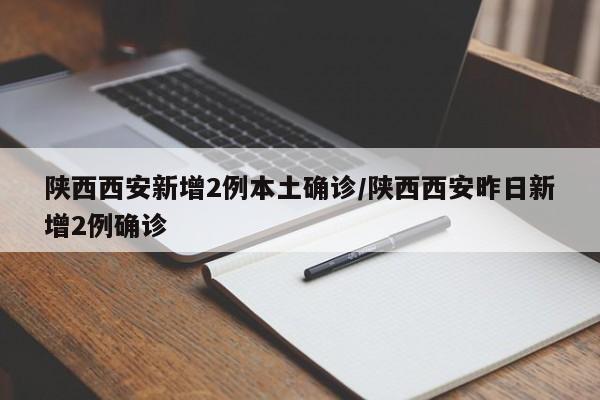 陕西西安新增2例本土确诊/陕西西安昨日新增2例确诊