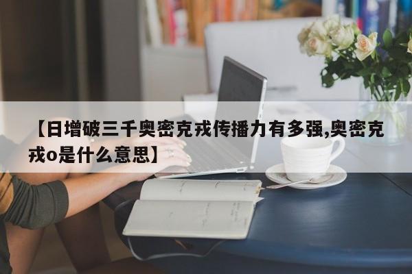 【日增破三千奥密克戎传播力有多强,奥密克戎o是什么意思】