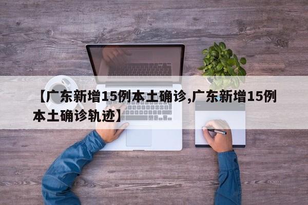 【广东新增15例本土确诊,广东新增15例本土确诊轨迹】