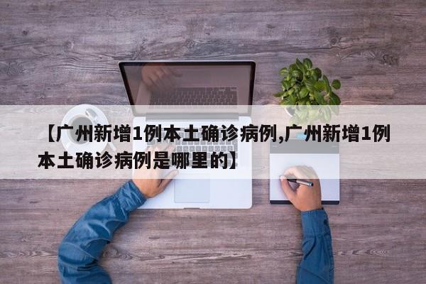 【广州新增1例本土确诊病例,广州新增1例本土确诊病例是哪里的】