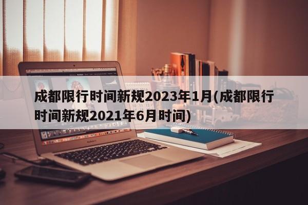 成都限行时间新规2023年1月(成都限行时间新规2021年6月时间)