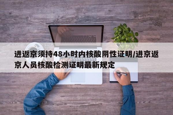 进返京须持48小时内核酸阴性证明/进京返京人员核酸检测证明最新规定