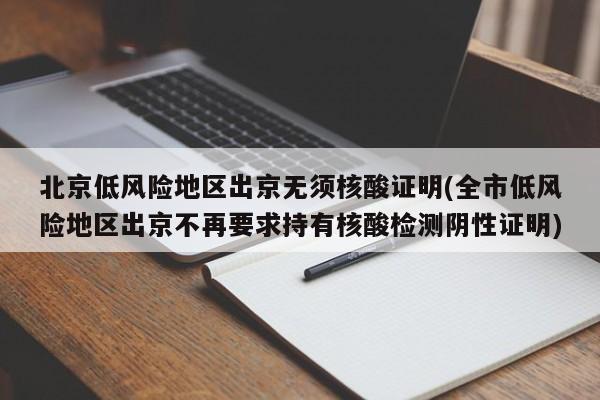 北京低风险地区出京无须核酸证明(全市低风险地区出京不再要求持有核酸检测阴性证明)