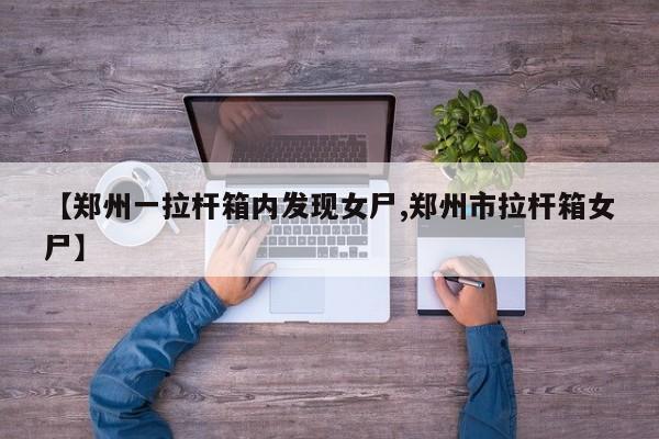 【郑州一拉杆箱内发现女尸,郑州市拉杆箱女尸】