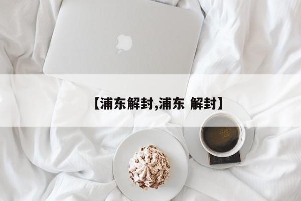 【浦东解封,浦东 解封】