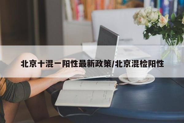 北京十混一阳性最新政策/北京混检阳性