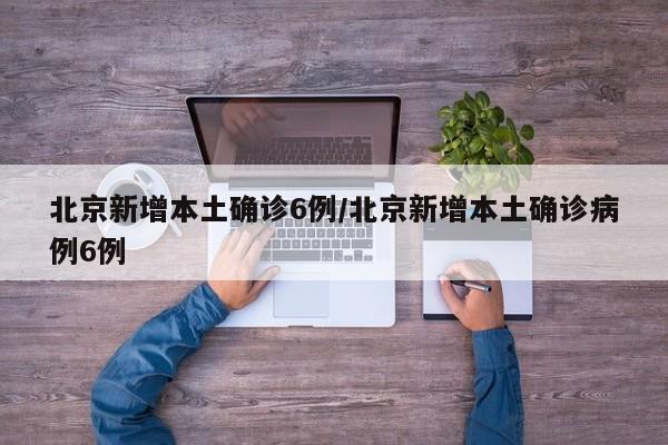 北京新增本土确诊6例/北京新增本土确诊病例6例