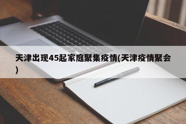 天津出现45起家庭聚集疫情(天津疫情聚会)