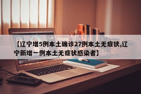【辽宁增5例本土确诊27例本土无症状,辽宁新增一例本土无症状感染者】