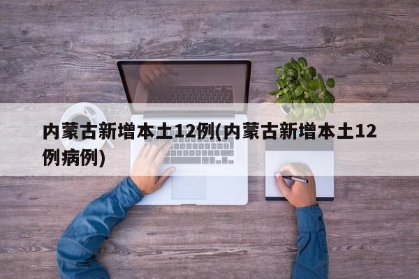 内蒙古新增本土12例(内蒙古新增本土12例病例)