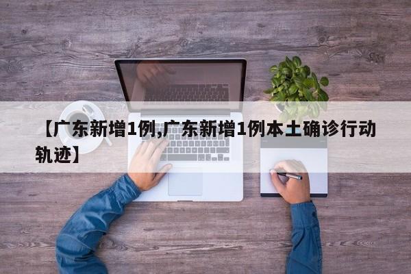【广东新增1例,广东新增1例本土确诊行动轨迹】
