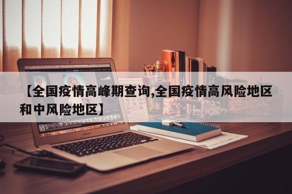 【全国疫情高峰期查询,全国疫情高风险地区和中风险地区】