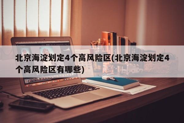 北京海淀划定4个高风险区(北京海淀划定4个高风险区有哪些)
