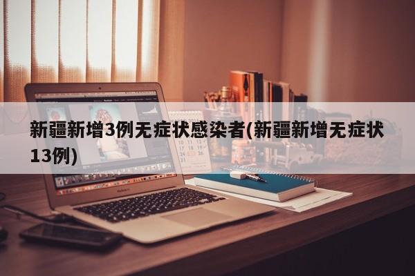 新疆新增3例无症状感染者(新疆新增无症状13例)