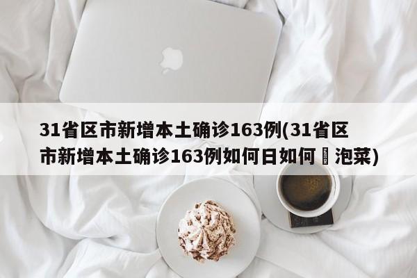 31省区市新增本土确诊163例(31省区市新增本土确诊163例如何日如何醃泡菜)