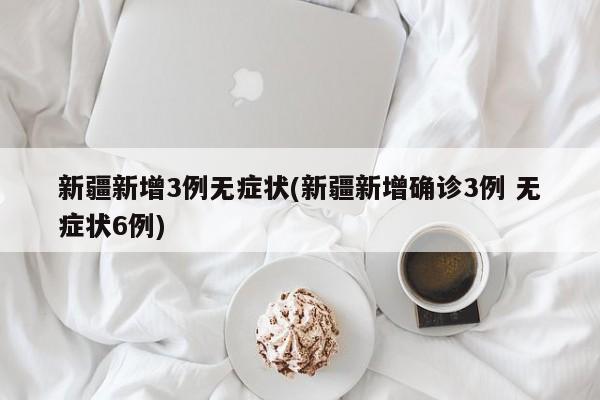 新疆新增3例无症状(新疆新增确诊3例 无症状6例)