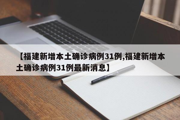 【福建新增本土确诊病例31例,福建新增本土确诊病例31例最新消息】