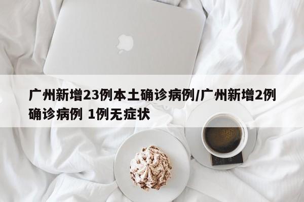 广州新增23例本土确诊病例/广州新增2例确诊病例 1例无症状