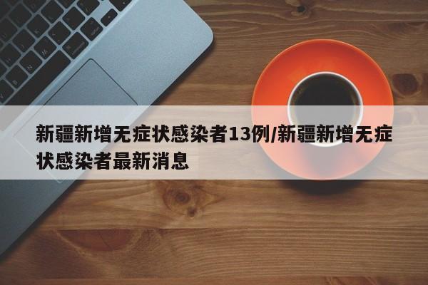 新疆新增无症状感染者13例/新疆新增无症状感染者最新消息