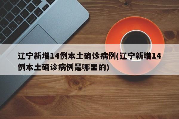 辽宁新增14例本土确诊病例(辽宁新增14例本土确诊病例是哪里的)
