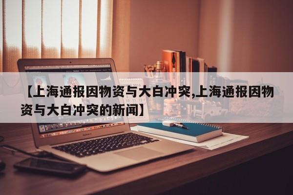 【上海通报因物资与大白冲突,上海通报因物资与大白冲突的新闻】