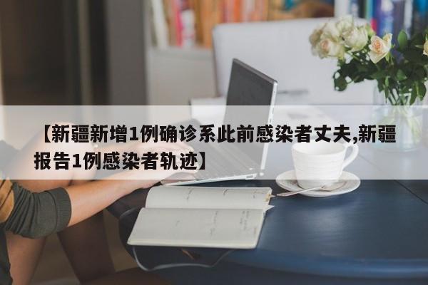 【新疆新增1例确诊系此前感染者丈夫,新疆报告1例感染者轨迹】