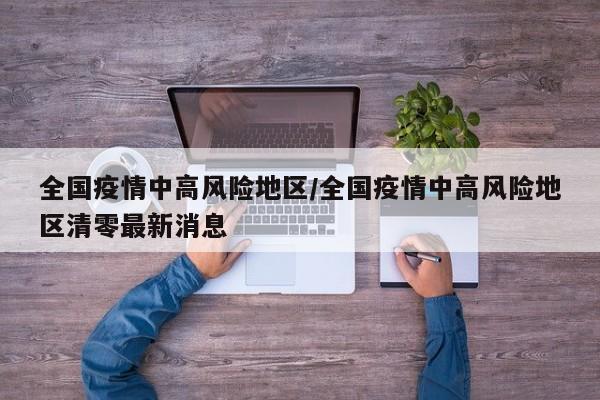 全国疫情中高风险地区/全国疫情中高风险地区清零最新消息