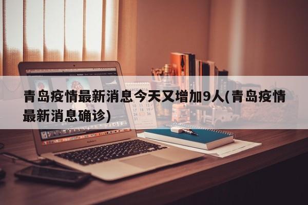青岛疫情最新消息今天又增加9人(青岛疫情最新消息确诊)