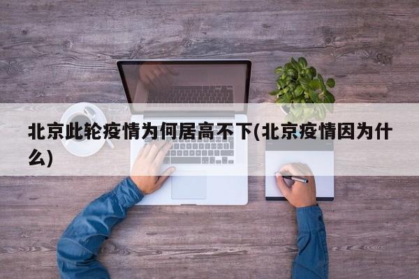 北京此轮疫情为何居高不下(北京疫情因为什么)