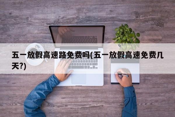 五一放假高速路免费吗(五一放假高速免费几天?)
