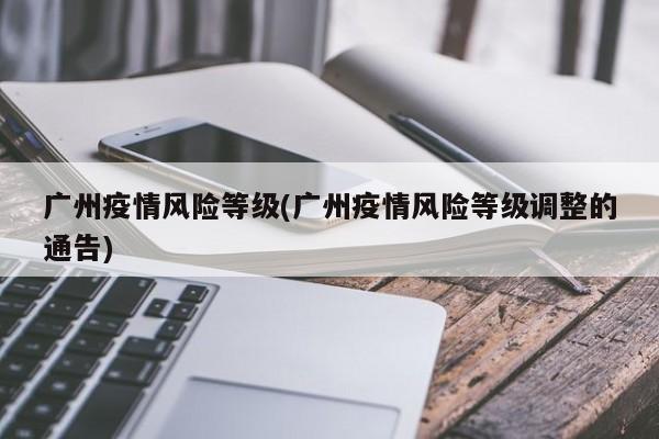 广州疫情风险等级(广州疫情风险等级调整的通告)