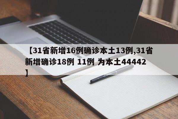 【31省新增16例确诊本土13例,31省新增确诊18例 11例 为本土44442】