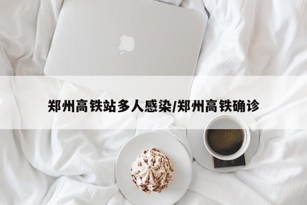 郑州高铁站多人感染/郑州高铁确诊