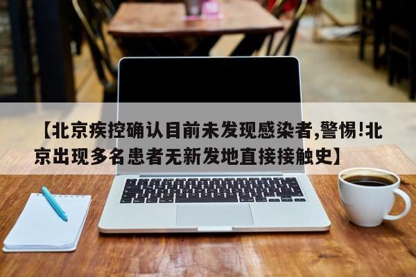 【北京疾控确认目前未发现感染者,警惕!北京出现多名患者无新发地直接接触史】