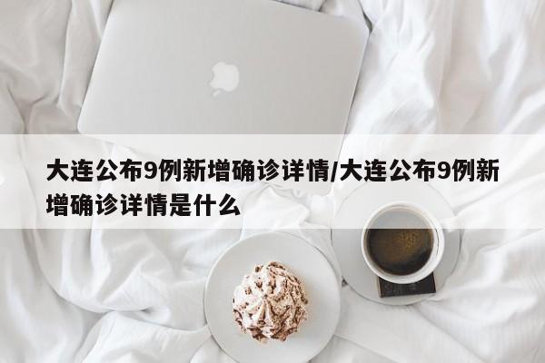 大连公布9例新增确诊详情/大连公布9例新增确诊详情是什么
