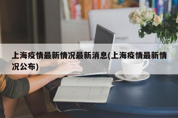 上海疫情最新情况最新消息(上海疫情最新情况公布)